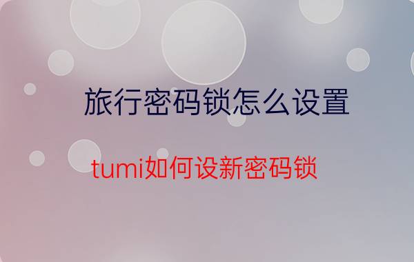 旅行密码锁怎么设置 tumi如何设新密码锁？